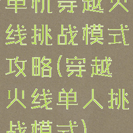 单机穿越火线挑战模式攻略(穿越火线单人挑战模式)