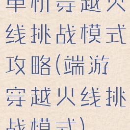 单机穿越火线挑战模式攻略(端游穿越火线挑战模式)