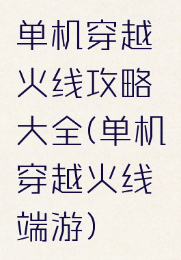 单机穿越火线攻略大全(单机穿越火线端游)