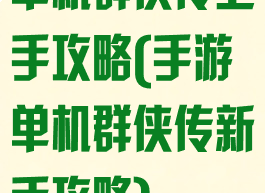 单机群侠传上手攻略(手游单机群侠传新手攻略)