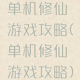 单机修仙游戏攻略(单机修仙游戏攻略)
