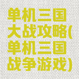 单机三国大战攻略(单机三国战争游戏)