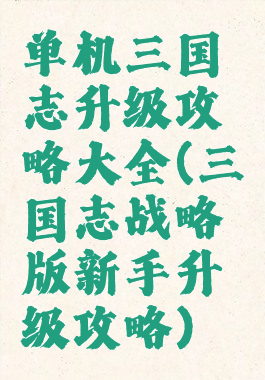 单机三国志升级攻略大全(三国志战略版新手升级攻略)