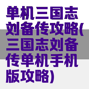 单机三国志刘备传攻略(三国志刘备传单机手机版攻略)