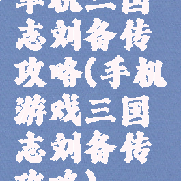 单机三国志刘备传攻略(手机游戏三国志刘备传攻略)