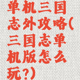 单机三国志外攻略(三国志单机版怎么玩?)