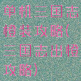 单机三国志橙装攻略(三国志出橙攻略)