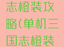 单机三国志橙装攻略(单机三国志橙装攻略图文)