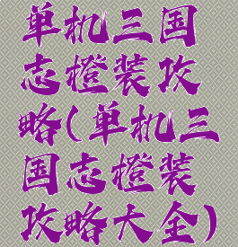 单机三国志橙装攻略(单机三国志橙装攻略大全)