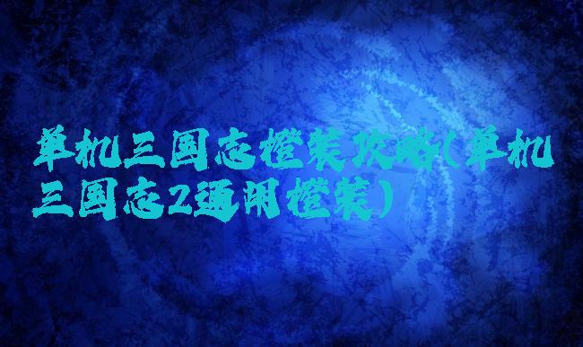 单机三国志橙装攻略(单机三国志2通用橙装)