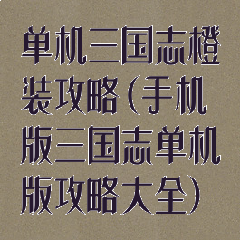 单机三国志橙装攻略(手机版三国志单机版攻略大全)