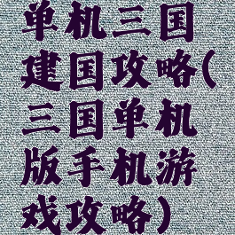 单机三国建国攻略(三国单机版手机游戏攻略)