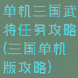 单机三国武将任务攻略(三国单机版攻略)