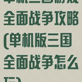 单机三国游戏全面战争攻略(单机版三国全面战争怎么玩)