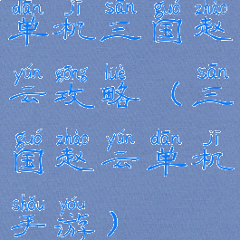 单机三国赵云攻略(三国赵云单机手游)