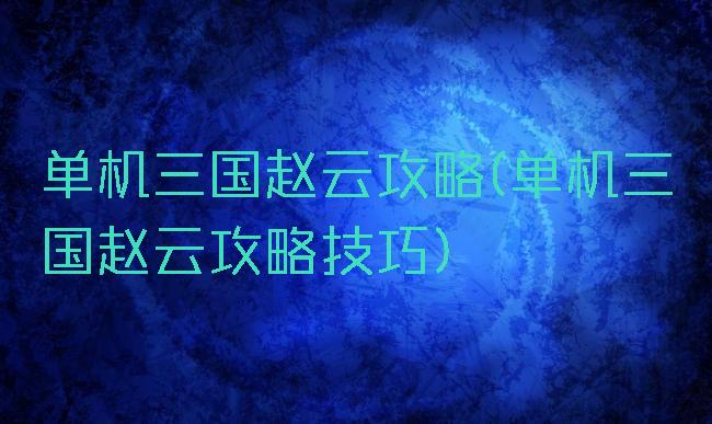 单机三国赵云攻略(单机三国赵云攻略技巧)