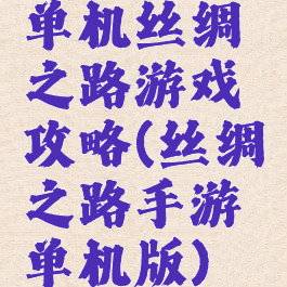 单机丝绸之路游戏攻略(丝绸之路手游单机版)