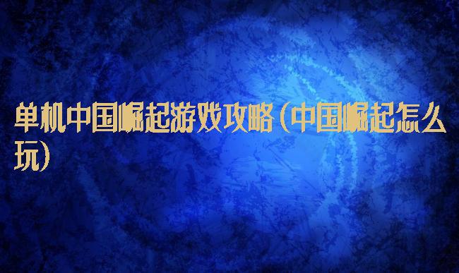 单机中国崛起游戏攻略(中国崛起怎么玩)