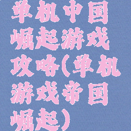 单机中国崛起游戏攻略(单机游戏帝国崛起)