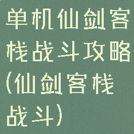 单机仙剑客栈战斗攻略(仙剑客栈战斗)