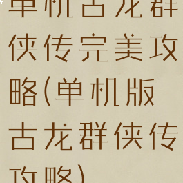 单机古龙群侠传完美攻略(单机版古龙群侠传攻略)
