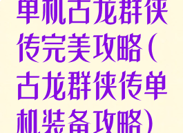 单机古龙群侠传完美攻略(古龙群侠传单机装备攻略)