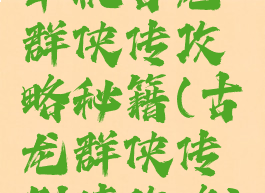 单机古龙群侠传攻略秘籍(古龙群侠传剧情攻略)