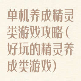 单机养成精灵类游戏攻略(好玩的精灵养成类游戏)