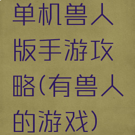 单机兽人版手游攻略(有兽人的游戏)