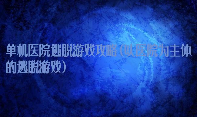 单机医院逃脱游戏攻略(以医院为主体的逃脱游戏)