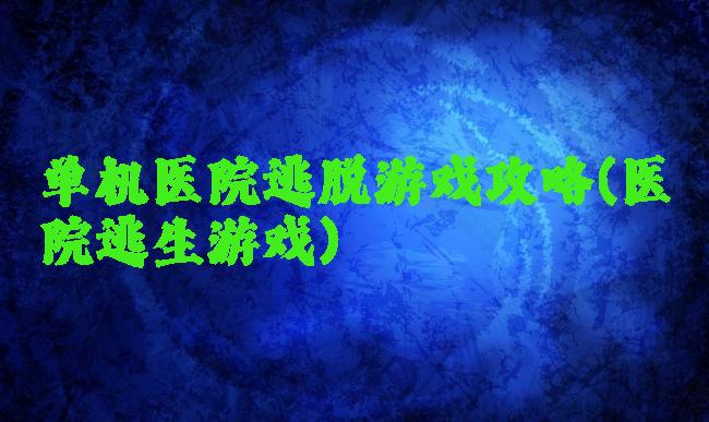 单机医院逃脱游戏攻略(医院逃生游戏)