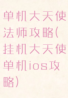 单机大天使法师攻略(挂机大天使单机ios攻略)