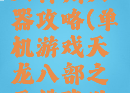 单机天龙八神州六器攻略(单机游戏天龙八部之天佛降世神州六器)