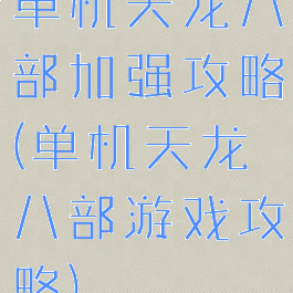 单机天龙八部加强攻略(单机天龙八部游戏攻略)