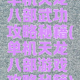 单机天龙八部武功攻略秘籍(单机天龙八部游戏攻略秘籍)