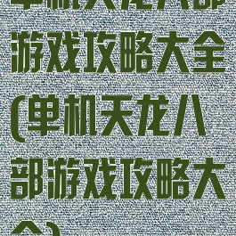 单机天龙八部游戏攻略大全(单机天龙八部游戏攻略大全)