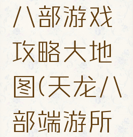 单机天龙八部游戏攻略大地图(天龙八部端游所有地图)