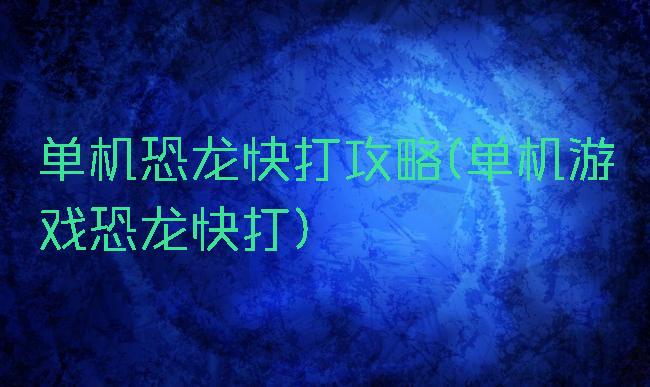 单机恐龙快打攻略(单机游戏恐龙快打)