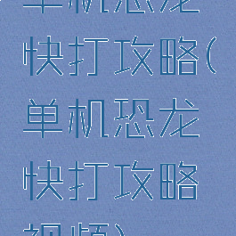 单机恐龙快打攻略(单机恐龙快打攻略视频)
