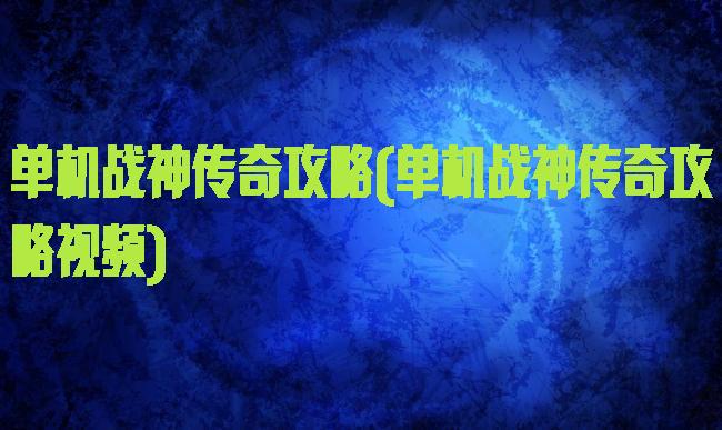 单机战神传奇攻略(单机战神传奇攻略视频)