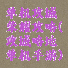 单机攻城荣耀攻略(攻城略地单机手游)