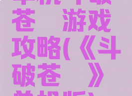 单机斗破苍穹游戏攻略(《斗破苍穹》单机版)