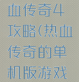 单机新热血传奇4攻略(热血传奇的单机版游戏攻略)
