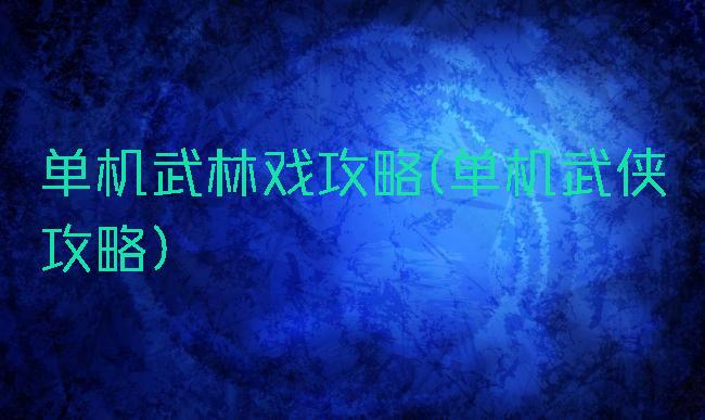 单机武林戏攻略(单机武侠攻略)