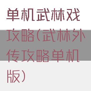 单机武林戏攻略(武林外传攻略单机版)
