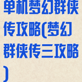 单机梦幻群侠传攻略(梦幻群侠传三攻略)