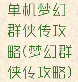 单机梦幻群侠传攻略(梦幻群侠传攻略)