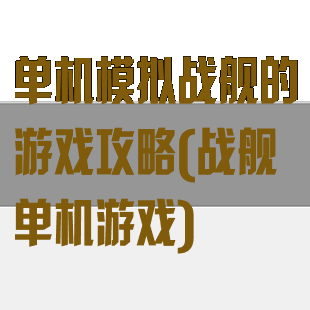 单机模拟战舰的游戏攻略(战舰单机游戏)