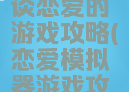单机模拟谈恋爱的游戏攻略(恋爱模拟器游戏攻略)