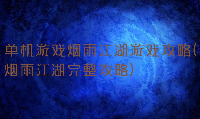 单机游戏烟雨江湖游戏攻略(烟雨江湖完整攻略)